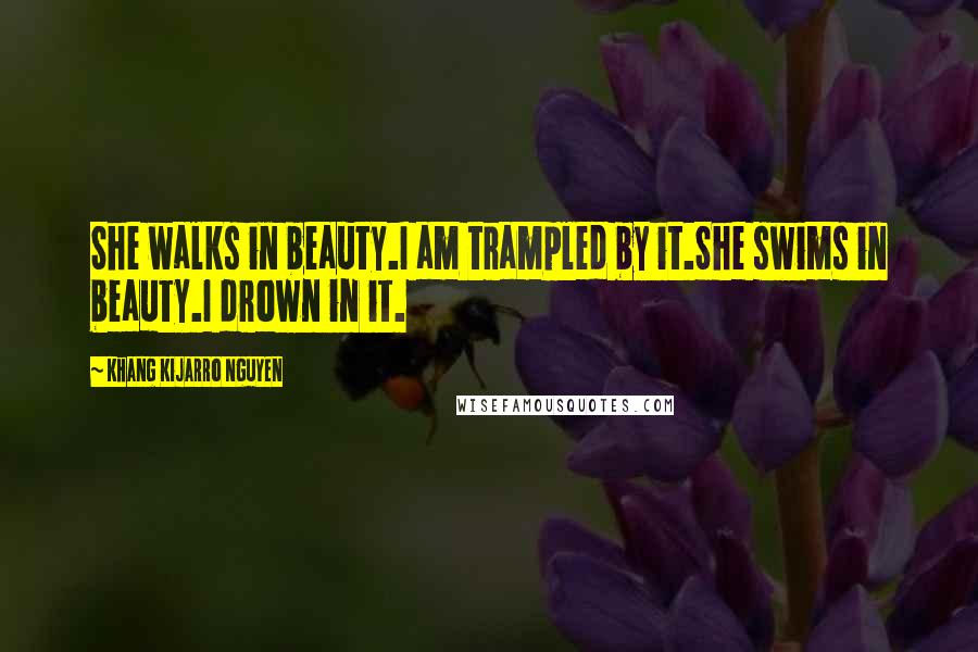 Khang Kijarro Nguyen Quotes: She walks in beauty.I am trampled by it.She swims in beauty.I drown in it.