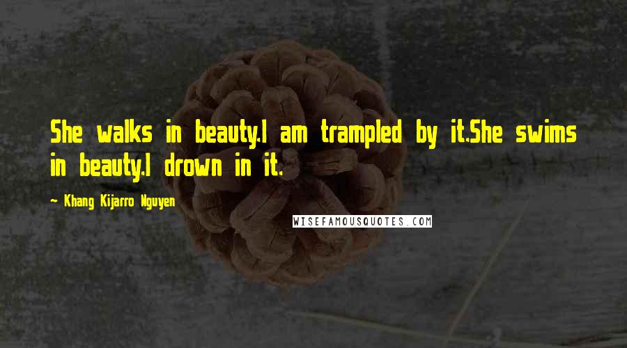 Khang Kijarro Nguyen Quotes: She walks in beauty.I am trampled by it.She swims in beauty.I drown in it.