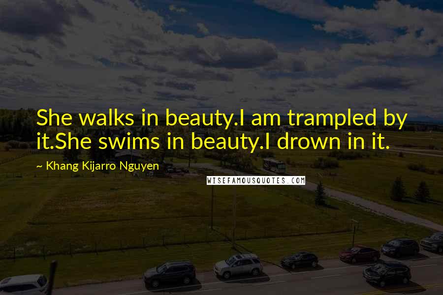 Khang Kijarro Nguyen Quotes: She walks in beauty.I am trampled by it.She swims in beauty.I drown in it.