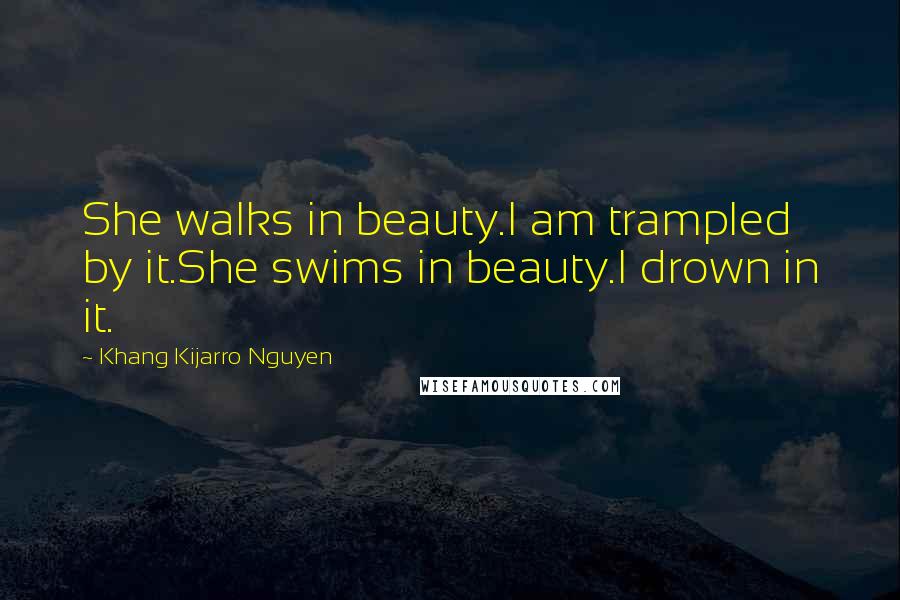 Khang Kijarro Nguyen Quotes: She walks in beauty.I am trampled by it.She swims in beauty.I drown in it.