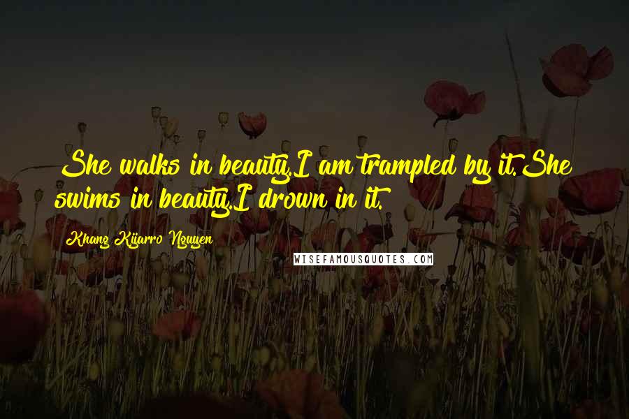 Khang Kijarro Nguyen Quotes: She walks in beauty.I am trampled by it.She swims in beauty.I drown in it.