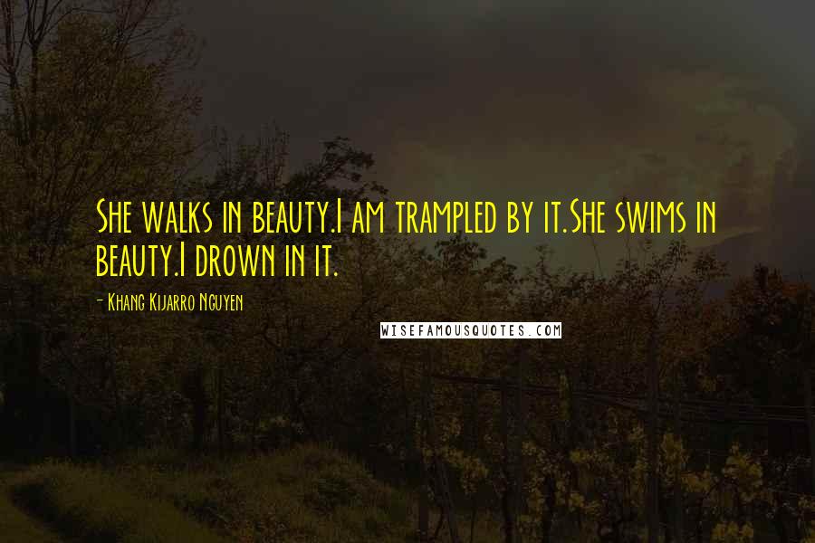 Khang Kijarro Nguyen Quotes: She walks in beauty.I am trampled by it.She swims in beauty.I drown in it.