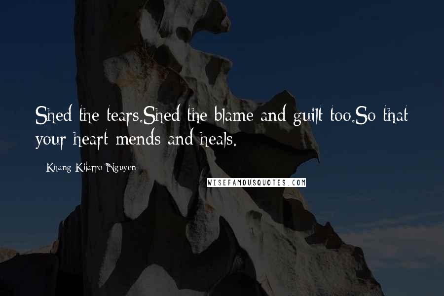 Khang Kijarro Nguyen Quotes: Shed the tears.Shed the blame and guilt too.So that your heart mends and heals.