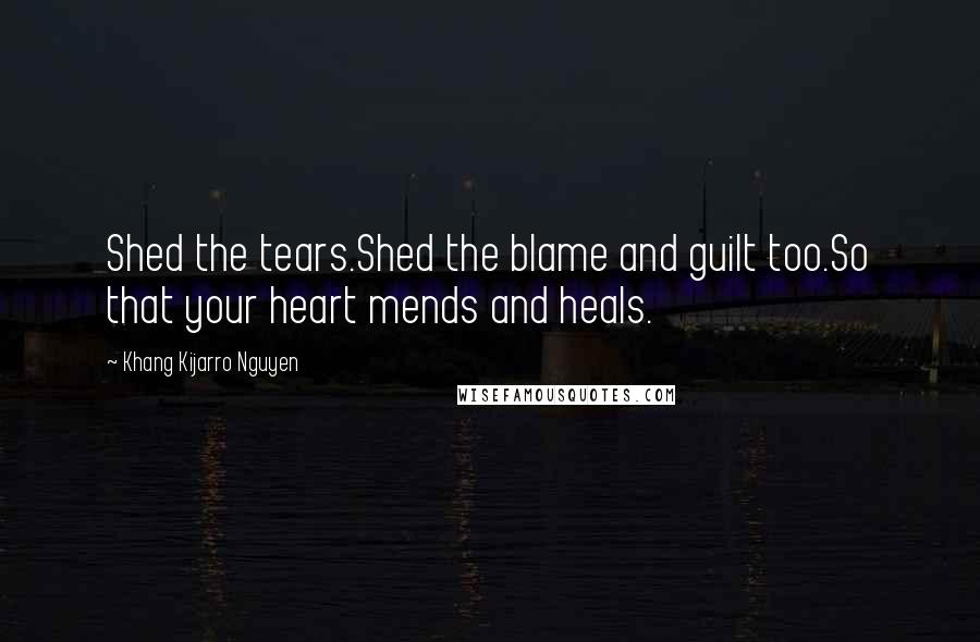 Khang Kijarro Nguyen Quotes: Shed the tears.Shed the blame and guilt too.So that your heart mends and heals.