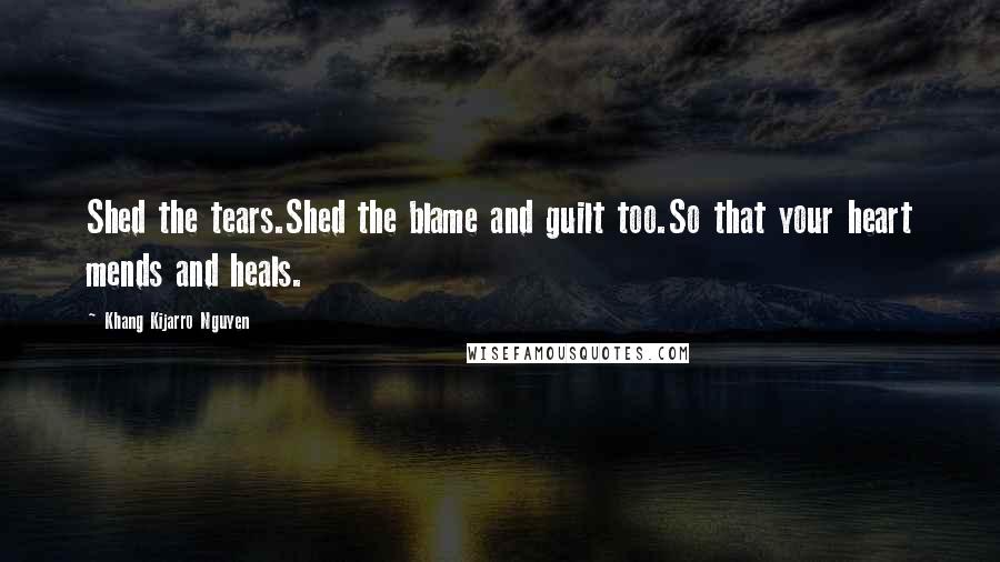 Khang Kijarro Nguyen Quotes: Shed the tears.Shed the blame and guilt too.So that your heart mends and heals.