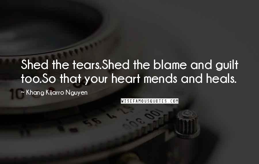 Khang Kijarro Nguyen Quotes: Shed the tears.Shed the blame and guilt too.So that your heart mends and heals.