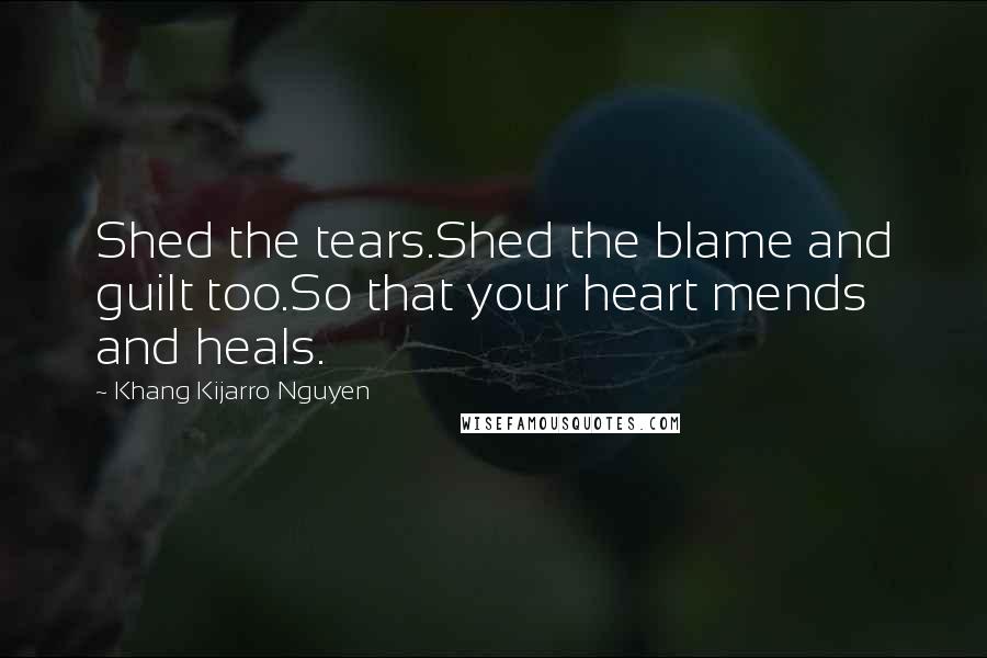 Khang Kijarro Nguyen Quotes: Shed the tears.Shed the blame and guilt too.So that your heart mends and heals.