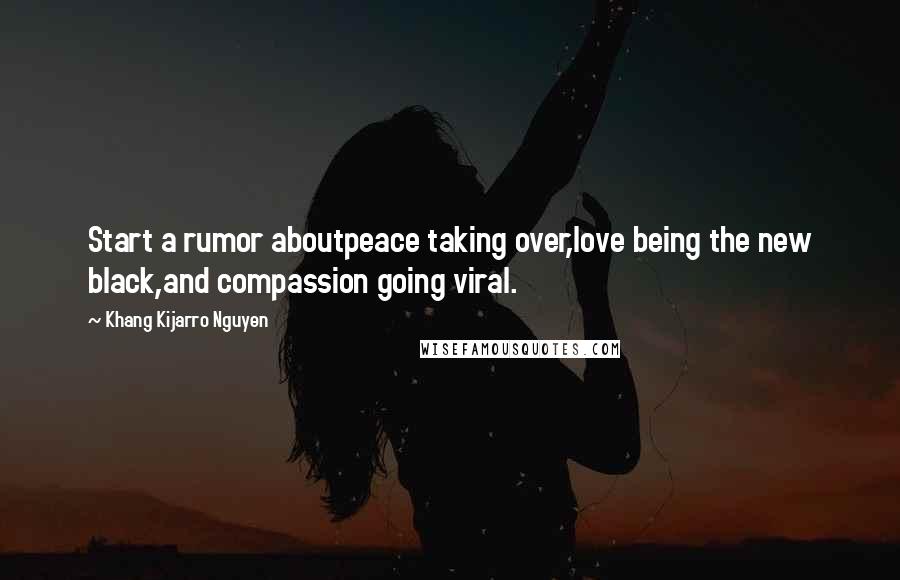 Khang Kijarro Nguyen Quotes: Start a rumor aboutpeace taking over,love being the new black,and compassion going viral.