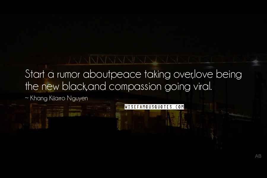 Khang Kijarro Nguyen Quotes: Start a rumor aboutpeace taking over,love being the new black,and compassion going viral.
