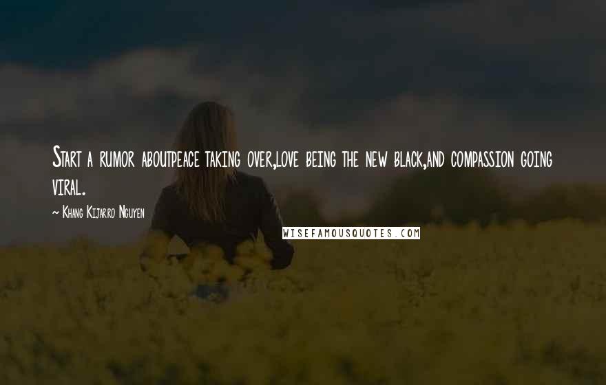 Khang Kijarro Nguyen Quotes: Start a rumor aboutpeace taking over,love being the new black,and compassion going viral.