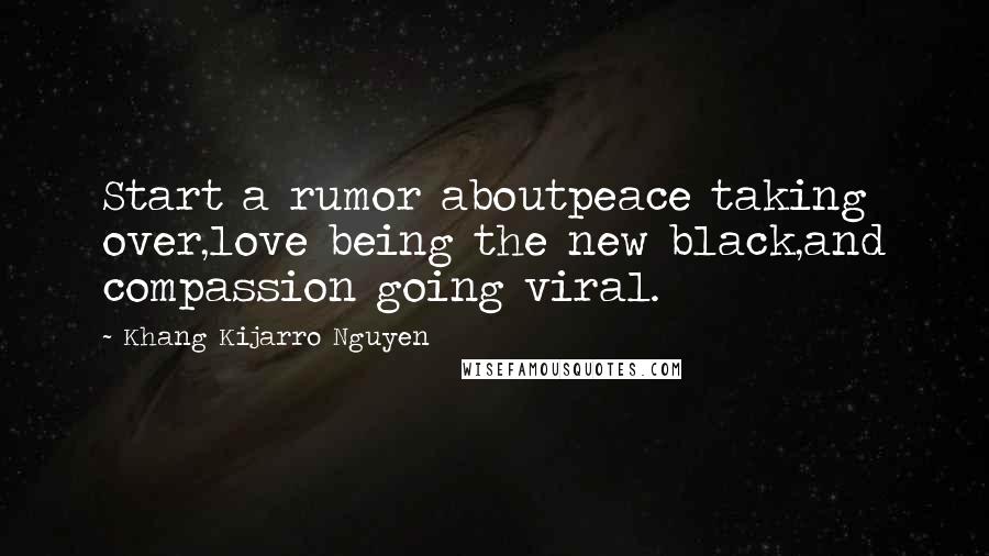 Khang Kijarro Nguyen Quotes: Start a rumor aboutpeace taking over,love being the new black,and compassion going viral.