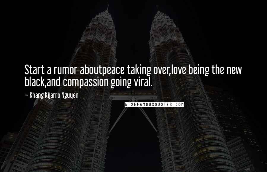 Khang Kijarro Nguyen Quotes: Start a rumor aboutpeace taking over,love being the new black,and compassion going viral.