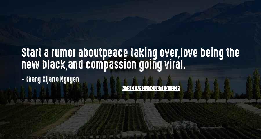 Khang Kijarro Nguyen Quotes: Start a rumor aboutpeace taking over,love being the new black,and compassion going viral.