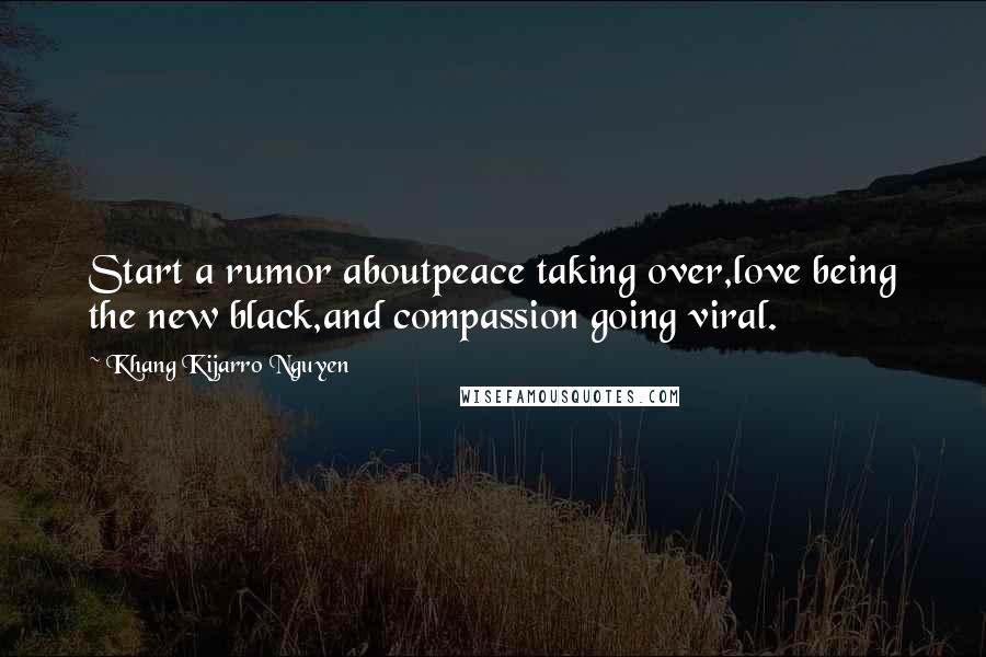 Khang Kijarro Nguyen Quotes: Start a rumor aboutpeace taking over,love being the new black,and compassion going viral.