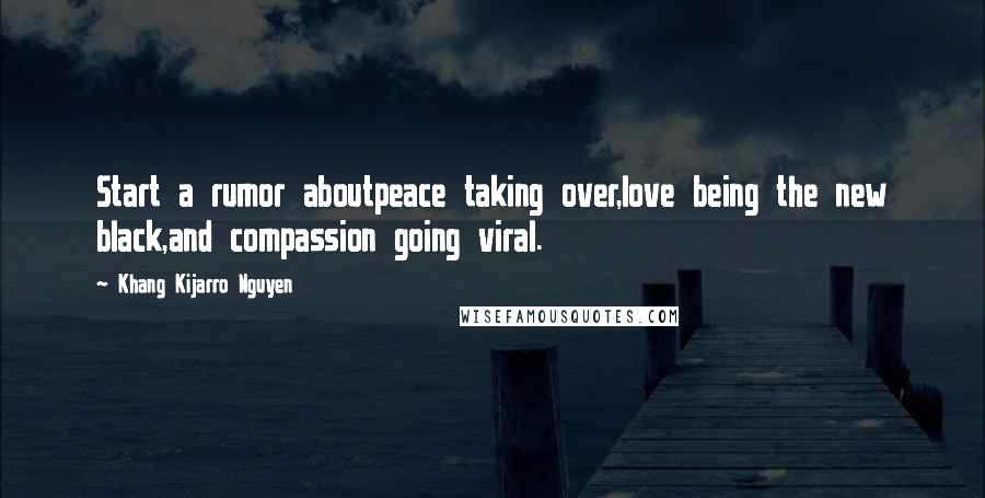 Khang Kijarro Nguyen Quotes: Start a rumor aboutpeace taking over,love being the new black,and compassion going viral.