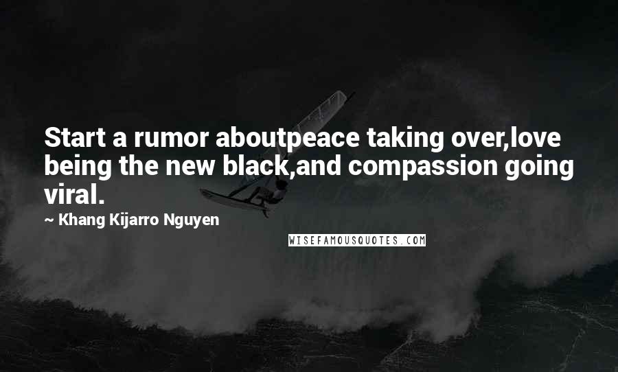 Khang Kijarro Nguyen Quotes: Start a rumor aboutpeace taking over,love being the new black,and compassion going viral.