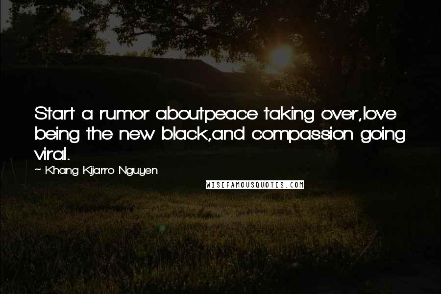 Khang Kijarro Nguyen Quotes: Start a rumor aboutpeace taking over,love being the new black,and compassion going viral.