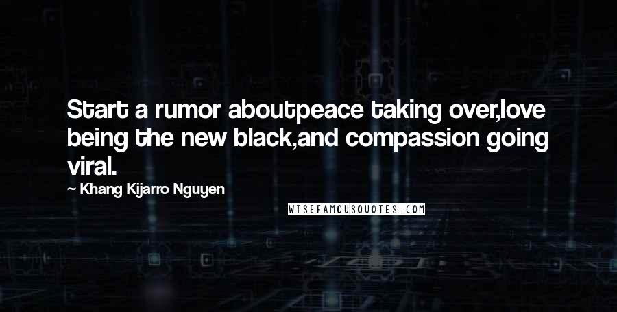 Khang Kijarro Nguyen Quotes: Start a rumor aboutpeace taking over,love being the new black,and compassion going viral.