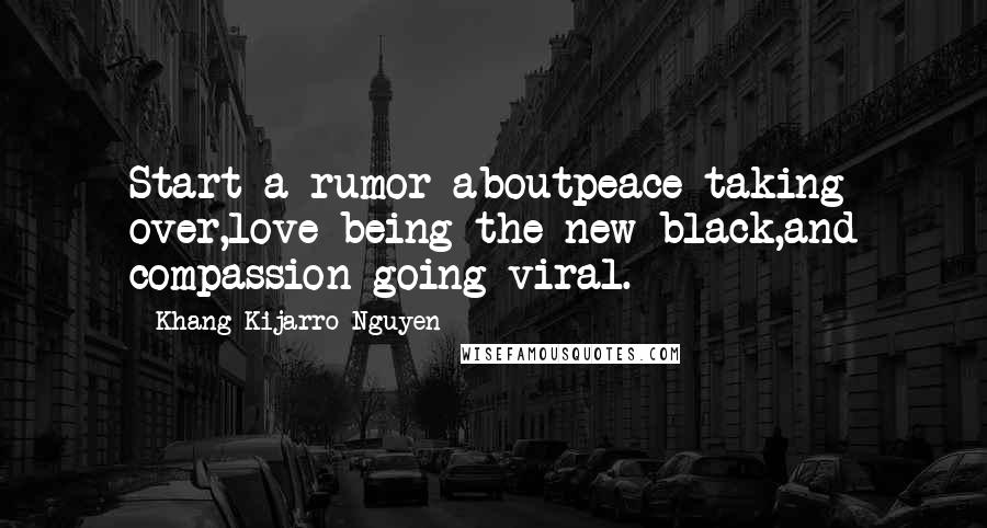 Khang Kijarro Nguyen Quotes: Start a rumor aboutpeace taking over,love being the new black,and compassion going viral.