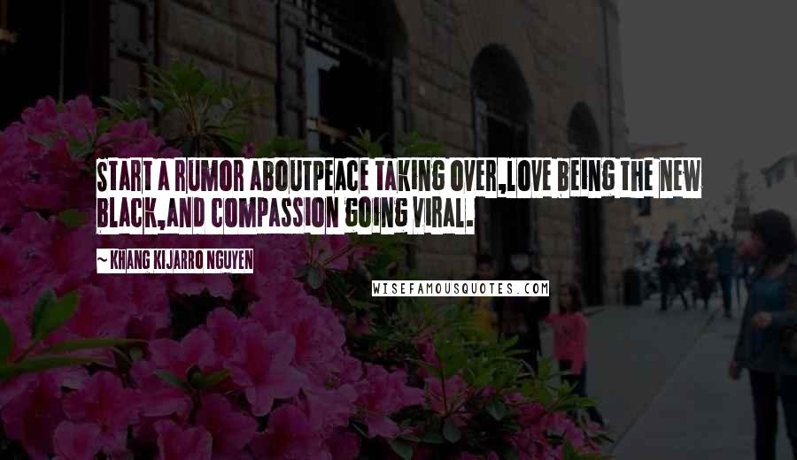 Khang Kijarro Nguyen Quotes: Start a rumor aboutpeace taking over,love being the new black,and compassion going viral.