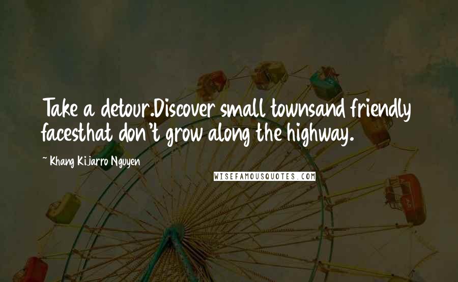 Khang Kijarro Nguyen Quotes: Take a detour.Discover small townsand friendly facesthat don't grow along the highway.