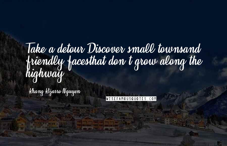 Khang Kijarro Nguyen Quotes: Take a detour.Discover small townsand friendly facesthat don't grow along the highway.