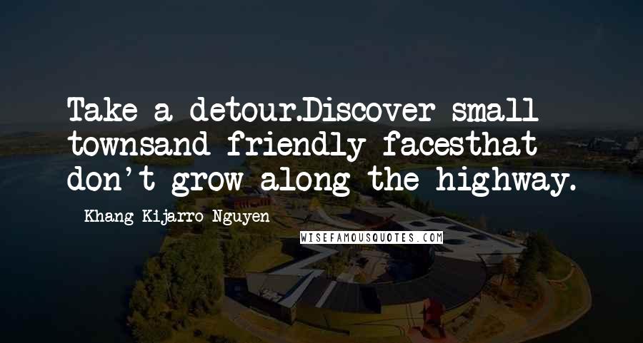 Khang Kijarro Nguyen Quotes: Take a detour.Discover small townsand friendly facesthat don't grow along the highway.