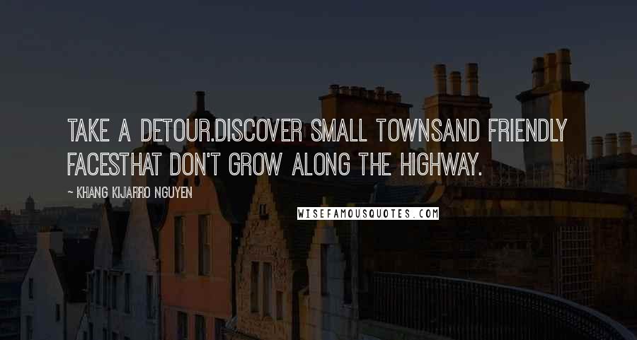 Khang Kijarro Nguyen Quotes: Take a detour.Discover small townsand friendly facesthat don't grow along the highway.