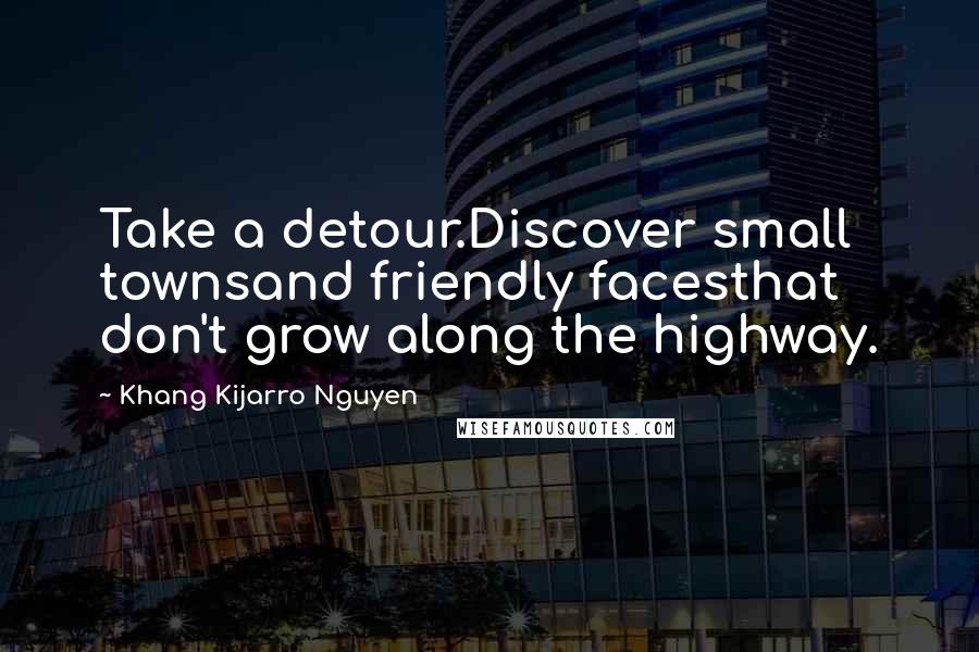 Khang Kijarro Nguyen Quotes: Take a detour.Discover small townsand friendly facesthat don't grow along the highway.