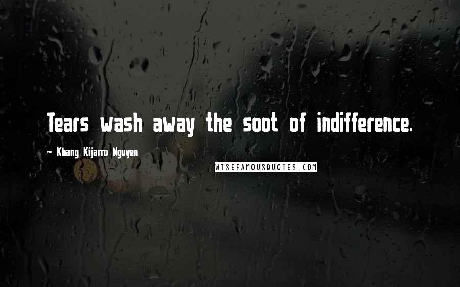 Khang Kijarro Nguyen Quotes: Tears wash away the soot of indifference.