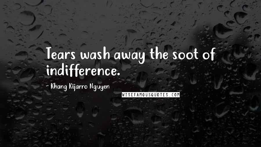 Khang Kijarro Nguyen Quotes: Tears wash away the soot of indifference.