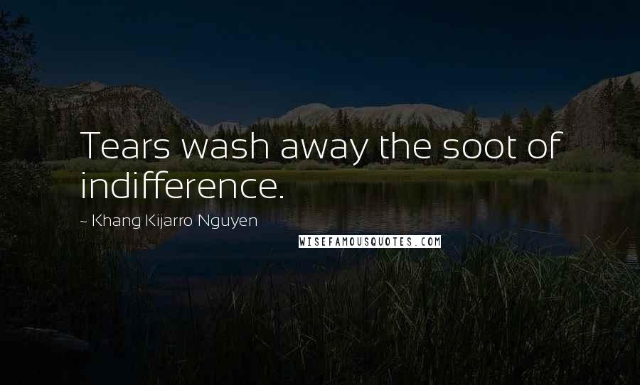 Khang Kijarro Nguyen Quotes: Tears wash away the soot of indifference.