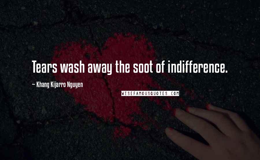 Khang Kijarro Nguyen Quotes: Tears wash away the soot of indifference.