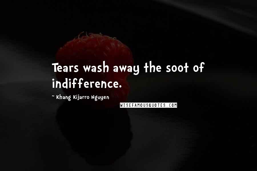 Khang Kijarro Nguyen Quotes: Tears wash away the soot of indifference.