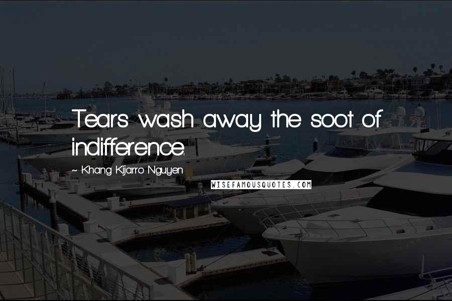 Khang Kijarro Nguyen Quotes: Tears wash away the soot of indifference.