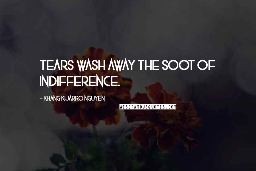 Khang Kijarro Nguyen Quotes: Tears wash away the soot of indifference.