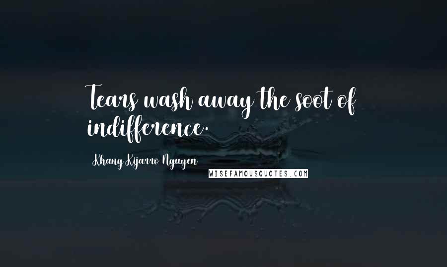 Khang Kijarro Nguyen Quotes: Tears wash away the soot of indifference.