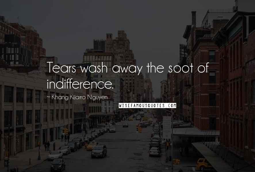 Khang Kijarro Nguyen Quotes: Tears wash away the soot of indifference.