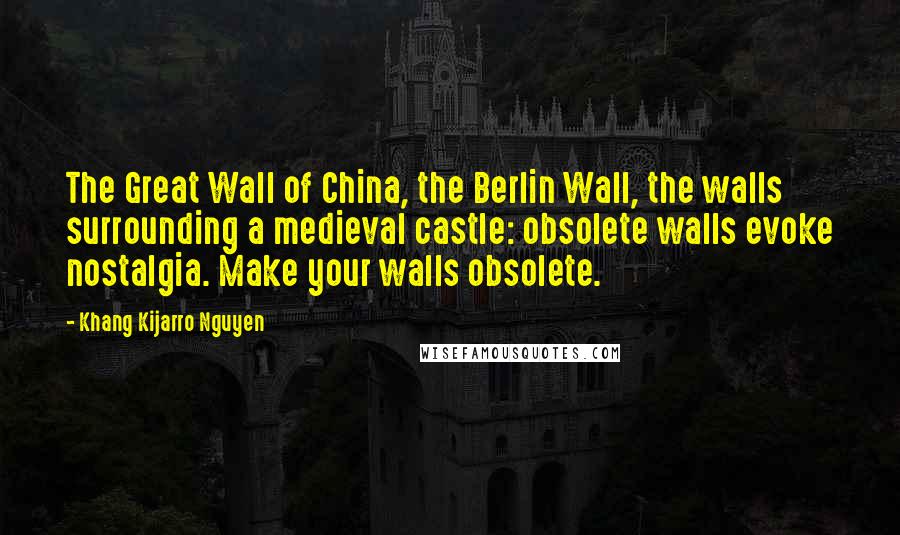 Khang Kijarro Nguyen Quotes: The Great Wall of China, the Berlin Wall, the walls surrounding a medieval castle: obsolete walls evoke nostalgia. Make your walls obsolete.