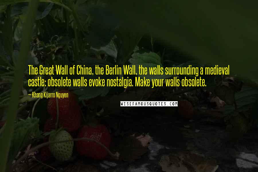Khang Kijarro Nguyen Quotes: The Great Wall of China, the Berlin Wall, the walls surrounding a medieval castle: obsolete walls evoke nostalgia. Make your walls obsolete.