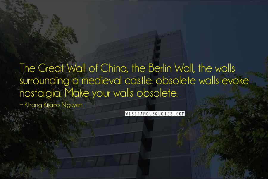 Khang Kijarro Nguyen Quotes: The Great Wall of China, the Berlin Wall, the walls surrounding a medieval castle: obsolete walls evoke nostalgia. Make your walls obsolete.