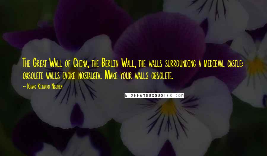 Khang Kijarro Nguyen Quotes: The Great Wall of China, the Berlin Wall, the walls surrounding a medieval castle: obsolete walls evoke nostalgia. Make your walls obsolete.