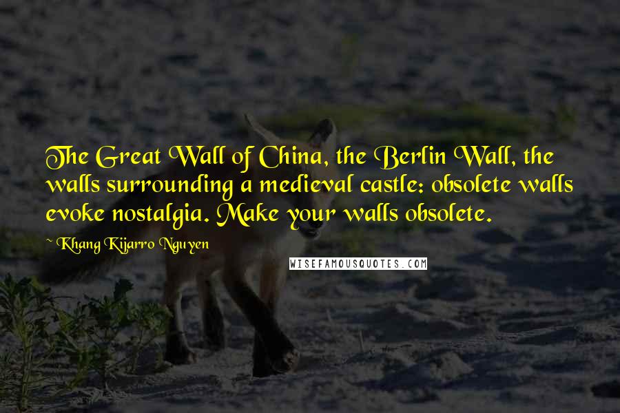 Khang Kijarro Nguyen Quotes: The Great Wall of China, the Berlin Wall, the walls surrounding a medieval castle: obsolete walls evoke nostalgia. Make your walls obsolete.