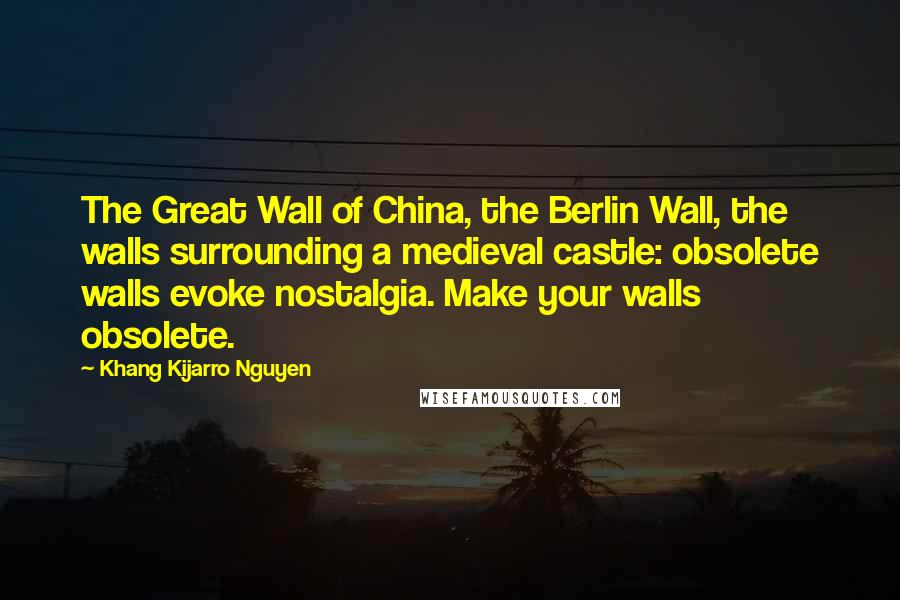 Khang Kijarro Nguyen Quotes: The Great Wall of China, the Berlin Wall, the walls surrounding a medieval castle: obsolete walls evoke nostalgia. Make your walls obsolete.