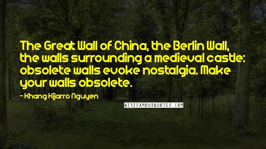 Khang Kijarro Nguyen Quotes: The Great Wall of China, the Berlin Wall, the walls surrounding a medieval castle: obsolete walls evoke nostalgia. Make your walls obsolete.