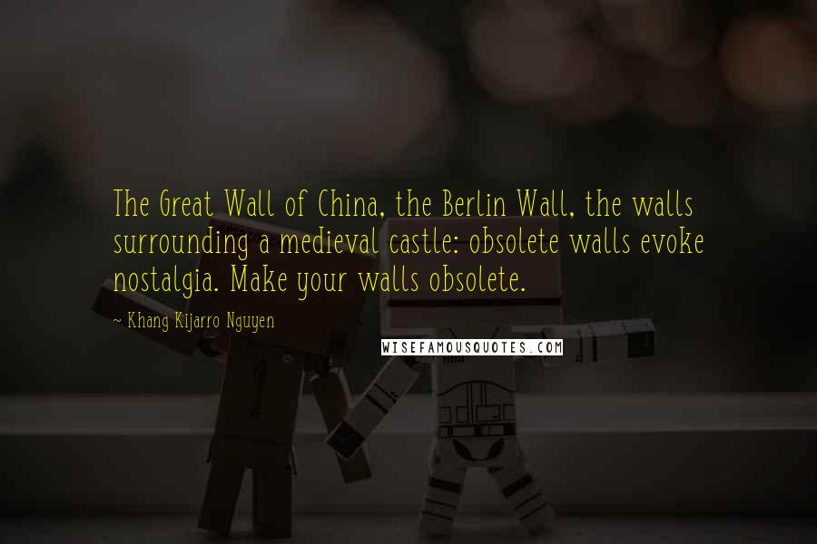 Khang Kijarro Nguyen Quotes: The Great Wall of China, the Berlin Wall, the walls surrounding a medieval castle: obsolete walls evoke nostalgia. Make your walls obsolete.