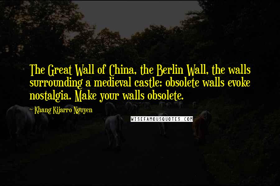 Khang Kijarro Nguyen Quotes: The Great Wall of China, the Berlin Wall, the walls surrounding a medieval castle: obsolete walls evoke nostalgia. Make your walls obsolete.