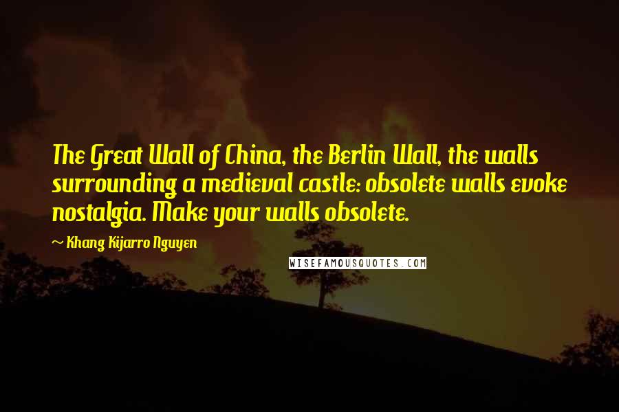 Khang Kijarro Nguyen Quotes: The Great Wall of China, the Berlin Wall, the walls surrounding a medieval castle: obsolete walls evoke nostalgia. Make your walls obsolete.