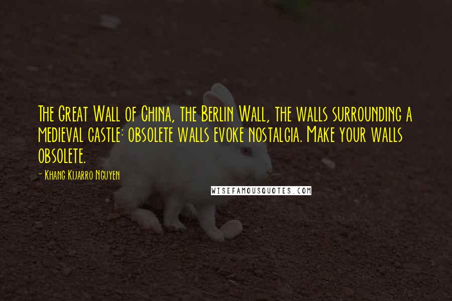 Khang Kijarro Nguyen Quotes: The Great Wall of China, the Berlin Wall, the walls surrounding a medieval castle: obsolete walls evoke nostalgia. Make your walls obsolete.