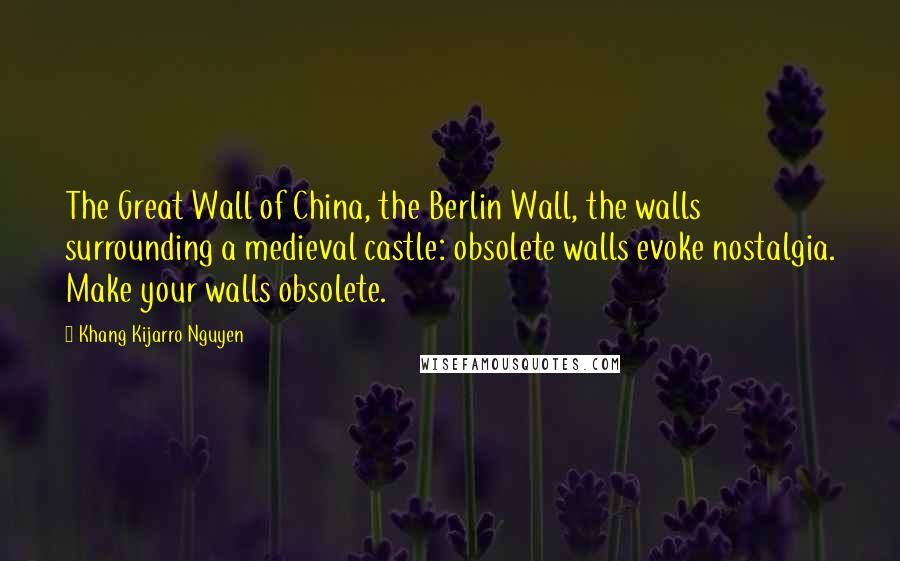 Khang Kijarro Nguyen Quotes: The Great Wall of China, the Berlin Wall, the walls surrounding a medieval castle: obsolete walls evoke nostalgia. Make your walls obsolete.